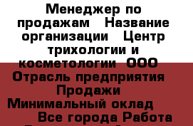 Менеджер по продажам › Название организации ­ Центр трихологии и косметологии, ООО › Отрасль предприятия ­ Продажи › Минимальный оклад ­ 25 000 - Все города Работа » Вакансии   . Адыгея респ.,Адыгейск г.